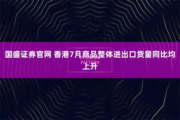 国盛证券官网 香港7月商品整体进出口货量同比均上升