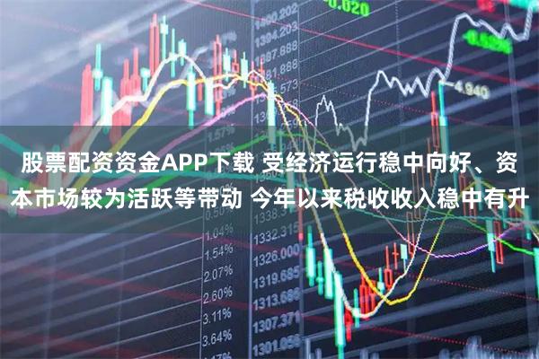 股票配资资金APP下载 受经济运行稳中向好、资本市场较为活跃等带动 今年以来税收收入稳中有升