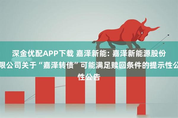 深金优配APP下载 嘉泽新能: 嘉泽新能源股份有限公司关于“嘉泽转债”可能满足赎回条件的提示性公告