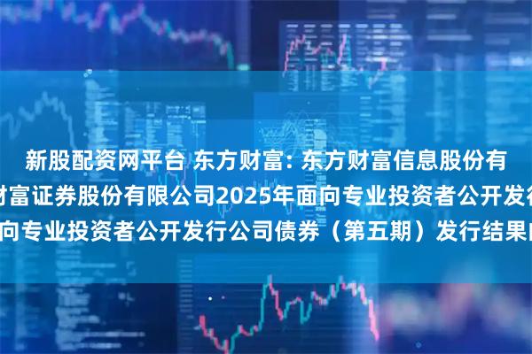 新股配资网平台 东方财富: 东方财富信息股份有限公司关于子公司东方财富证券股份有限公司2025年面向专业投资者公开发行公司债券（第五期）发行结果的公告