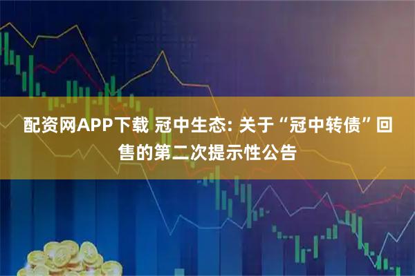 配资网APP下载 冠中生态: 关于“冠中转债”回售的第二次提示性公告