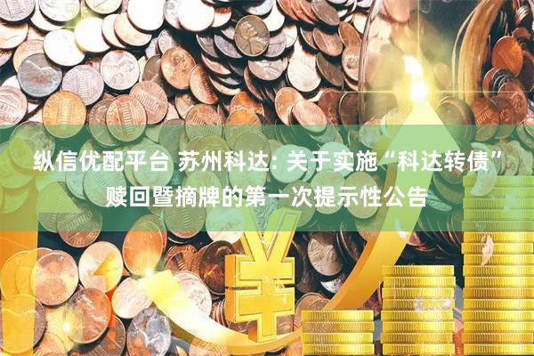 纵信优配平台 苏州科达: 关于实施“科达转债”赎回暨摘牌的第一次提示性公告