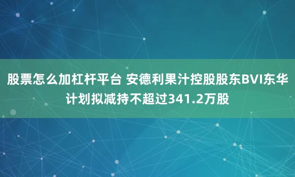 股票怎么加杠杆平台 安德利果汁控股股东BVI东华计划拟减持不超过341.2万股