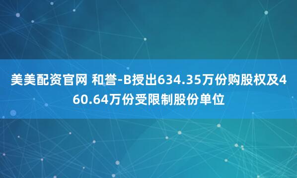 美美配资官网 和誉-B授出634.35万份购股权及460.64万份受限制股份单位
