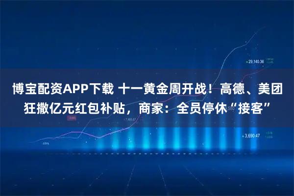 博宝配资APP下载 十一黄金周开战！高德、美团狂撒亿元红包补贴，商家：全员停休“接客”