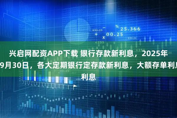 兴启网配资APP下载 银行存款新利息，2025年09月30日，各大定期银行定存款新利息，大额存单利息