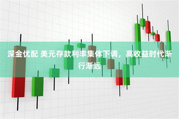 深金优配 美元存款利率集体下调，高收益时代渐行渐远