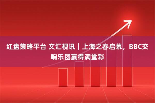 红盘策略平台 文汇视讯｜上海之春启幕，BBC交响乐团赢得满堂彩