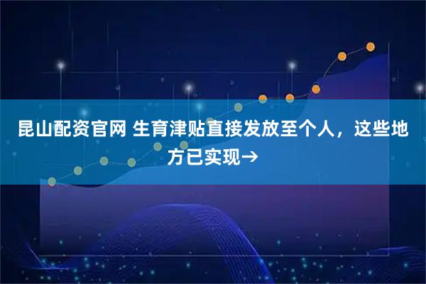 昆山配资官网 生育津贴直接发放至个人，这些地方已实现→