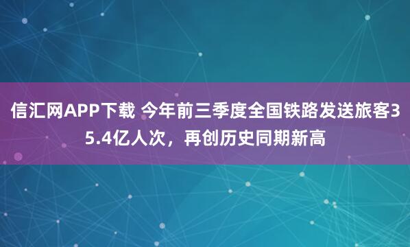 信汇网APP下载 今年前三季度全国铁路发送旅客35.4亿人次，再创历史同期新高