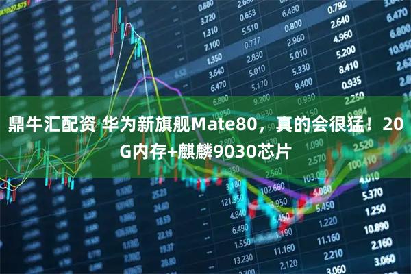 鼎牛汇配资 华为新旗舰Mate80，真的会很猛！20G内存+麒麟9030芯片