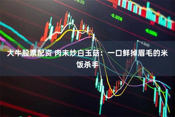 大牛股票配资 肉末炒白玉菇：一口鲜掉眉毛的米饭杀手