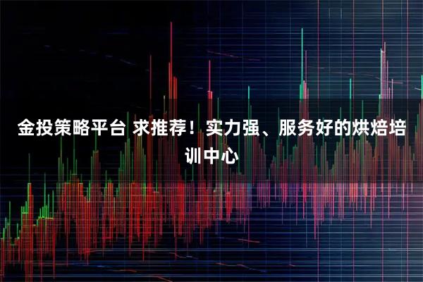 金投策略平台 求推荐！实力强、服务好的烘焙培训中心