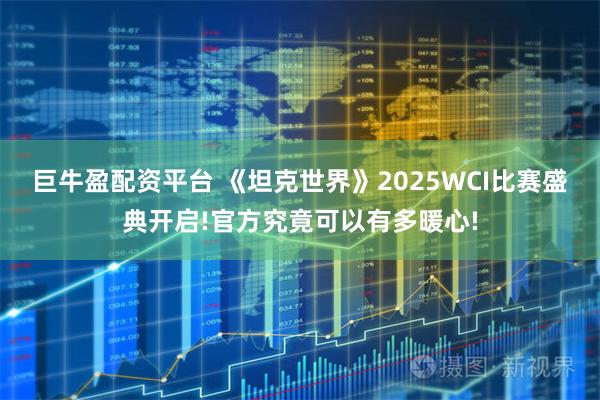 巨牛盈配资平台 《坦克世界》2025WCI比赛盛典开启!官方究竟可以有多暖心!