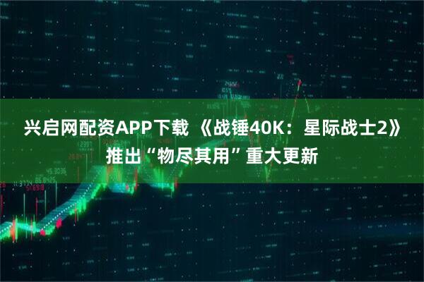 兴启网配资APP下载 《战锤40K：星际战士2》推出“物尽其用”重大更新