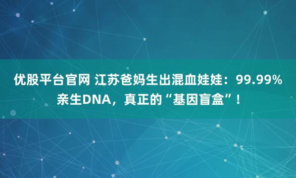 优股平台官网 江苏爸妈生出混血娃娃：99.99%亲生DNA，真正的“基因盲盒”！