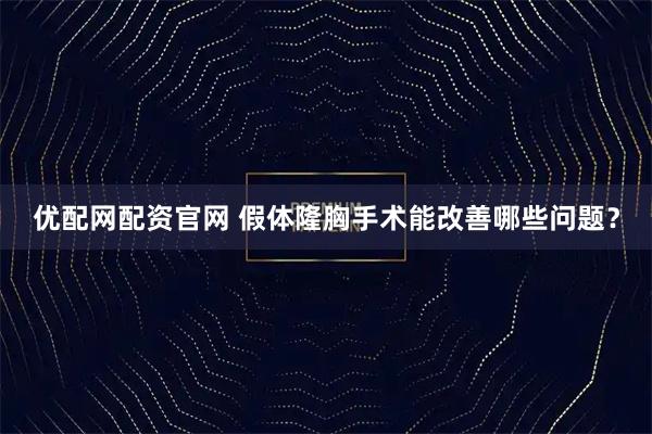 优配网配资官网 假体隆胸手术能改善哪些问题？