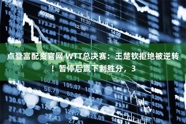 点登富配资官网 WTT总决赛:王楚钦拒绝被逆转!暂停后赢下制胜分,3