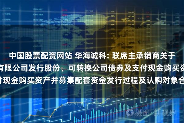 中国股票配资网站 华海诚科: 联席主承销商关于江苏华海诚科新材料股份有限公司发行股份、可转换公司债券及支付现金购买资产并募集配套资金发行过程及认购对象合规性的报告(1)