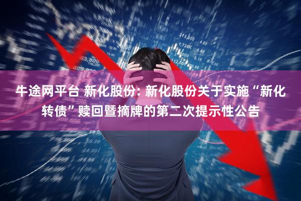 牛途网平台 新化股份: 新化股份关于实施“新化转债”赎回暨摘牌的第二次提示性公告