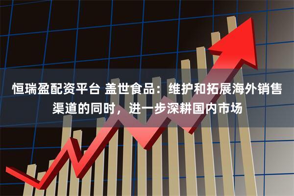 恒瑞盈配资平台 盖世食品：维护和拓展海外销售渠道的同时，进一步深耕国内市场
