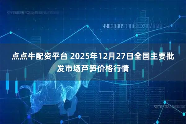 点点牛配资平台 2025年12月27日全国主要批发市场芦笋价格行情