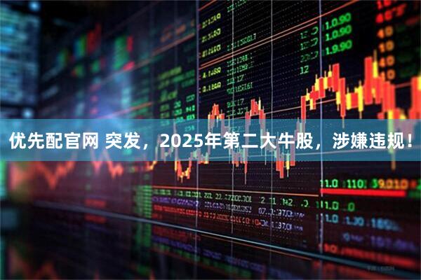 优先配官网 突发，2025年第二大牛股，涉嫌违规！