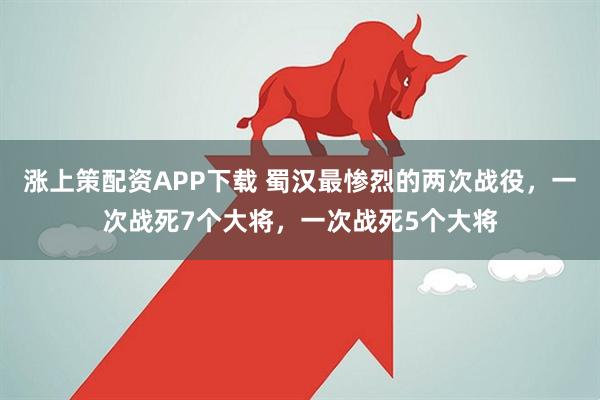 涨上策配资APP下载 蜀汉最惨烈的两次战役，一次战死7个大将，一次战死5个大将