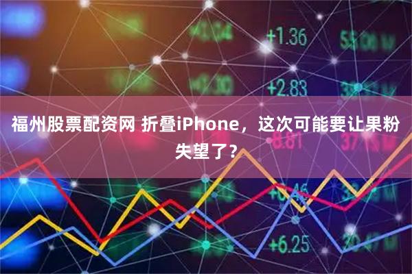 福州股票配资网 折叠iPhone，这次可能要让果粉失望了？