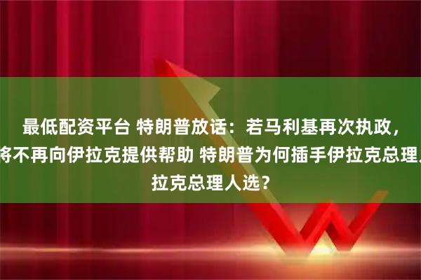 最低配资平台 特朗普放话：若马利基再次执政，美国将不再向伊拉克提供帮助 特朗普为何插手伊拉克总理人选？