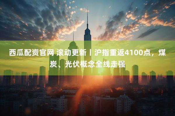 西瓜配资官网 滚动更新丨沪指重返4100点，煤炭、光伏概念全线走强