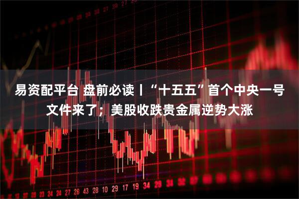 易资配平台 盘前必读丨“十五五”首个中央一号文件来了；美股收跌贵金属逆势大涨