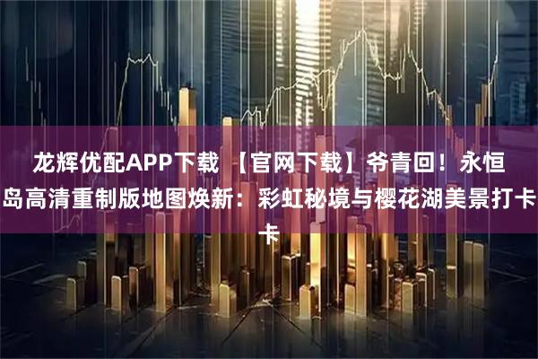 龙辉优配APP下载 【官网下载】爷青回！永恒岛高清重制版地图焕新：彩虹秘境与樱花湖美景打卡