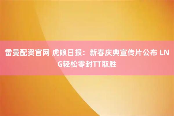 雷曼配资官网 虎娘日报：新春庆典宣传片公布 LNG轻松零封TT取胜