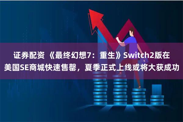 证券配资 《最终幻想7：重生》Switch2版在美国SE商城快速售罄，夏季正式上线或将大获成功