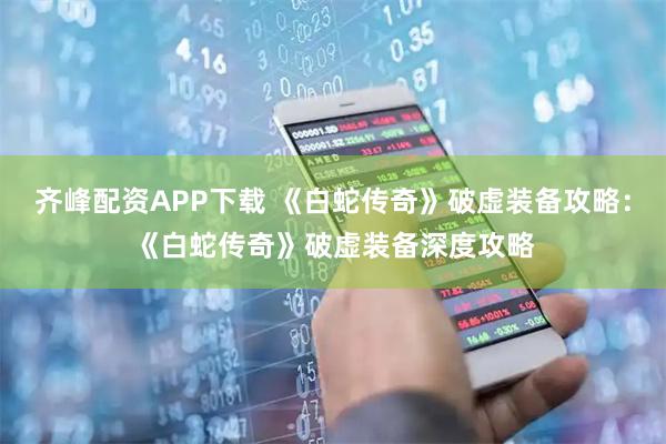 齐峰配资APP下载 《白蛇传奇》破虚装备攻略：《白蛇传奇》破虚装备深度攻略