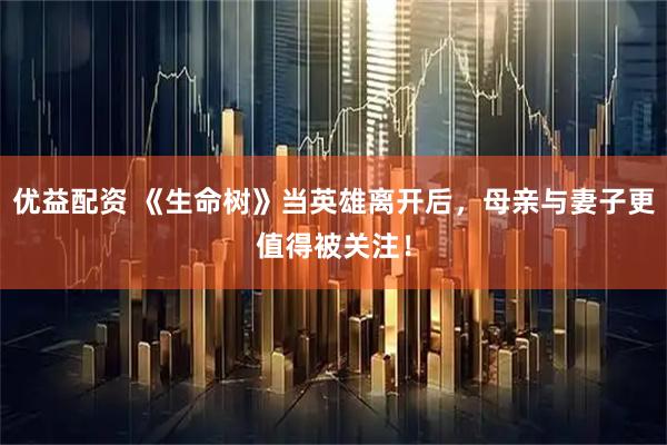 优益配资 《生命树》当英雄离开后，母亲与妻子更值得被关注！