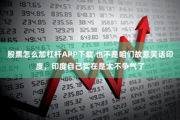 股票怎么加杠杆APP下载 也不是咱们故意笑话印度，印度自己实在是太不争气了