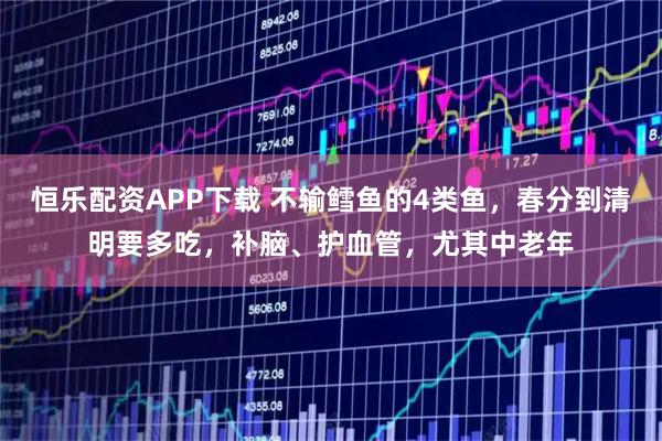 恒乐配资APP下载 不输鳕鱼的4类鱼，春分到清明要多吃，补脑、护血管，尤其中老年