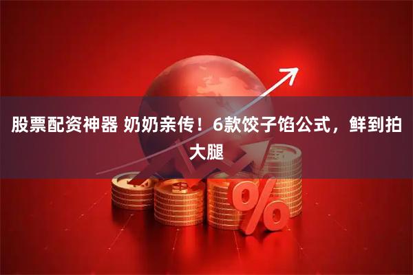 股票配资神器 奶奶亲传！6款饺子馅公式，鲜到拍大腿
