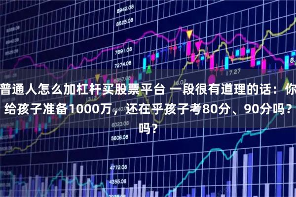 普通人怎么加杠杆买股票平台 一段很有道理的话：你给孩子准备1000万，还在乎孩子考80分、90分吗？
