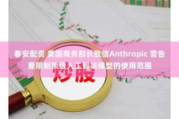 春安配资 美国商务部长致信Anthropic 警告要限制顶级人工智能模型的使用范围