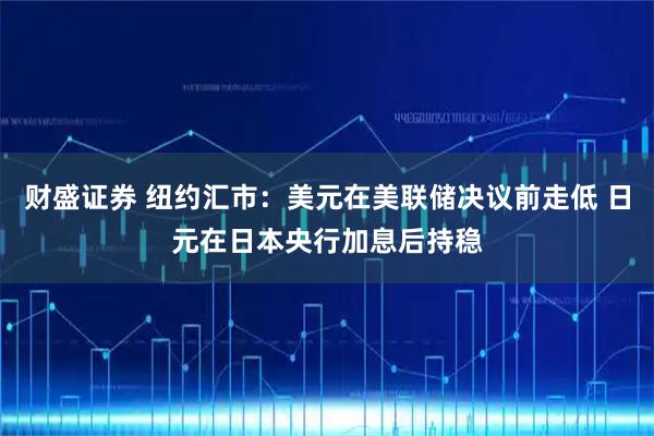 财盛证券 纽约汇市：美元在美联储决议前走低 日元在日本央行加息后持稳
