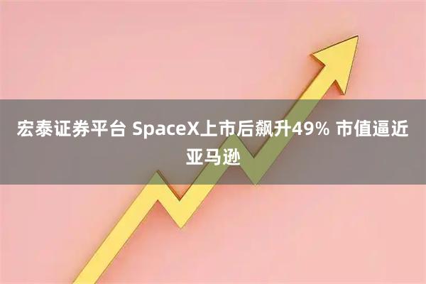 宏泰证券平台 SpaceX上市后飙升49% 市值逼近亚马逊