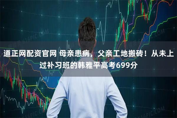 道正网配资官网 母亲患病，父亲工地搬砖！从未上过补习班的韩雅平高考699分