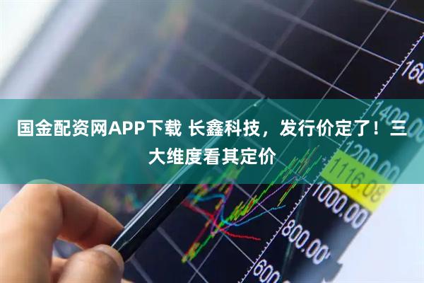 国金配资网APP下载 长鑫科技，发行价定了！三大维度看其定价