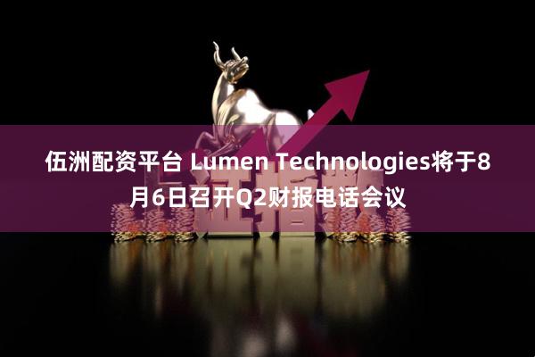 伍洲配资平台 Lumen Technologies将于8月6日召开Q2财报电话会议
