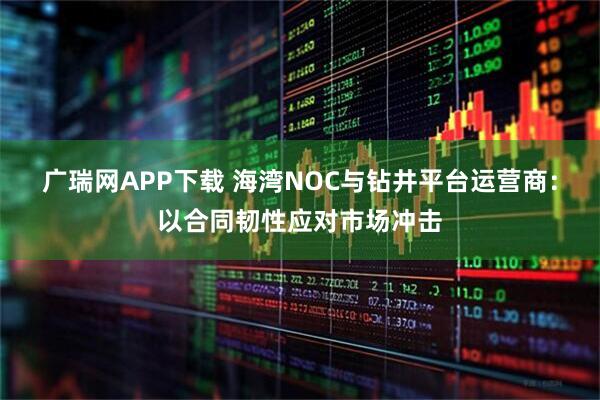 广瑞网APP下载 海湾NOC与钻井平台运营商：以合同韧性应对市场冲击