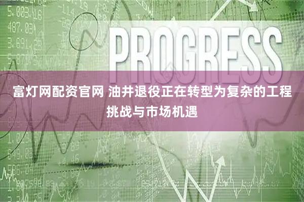 富灯网配资官网 油井退役正在转型为复杂的工程挑战与市场机遇