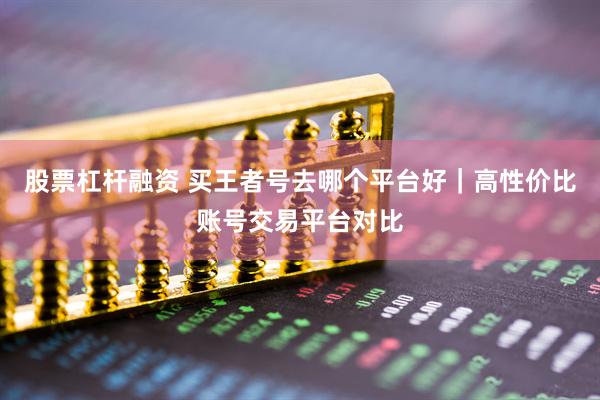 股票杠杆融资 买王者号去哪个平台好｜高性价比账号交易平台对比